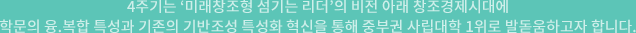 4주기는 ‘미래창조형 섬기는 리더’의 비전 아래 창조경제시대에 학문의 융.복합 특성과 기존의 기반조성 특성화 혁신을 통해 중부권 사립대학 1위로 발돋움하고자 합니다.